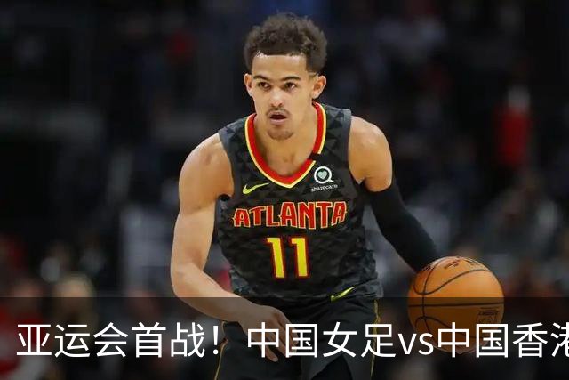 亚运会首战！中国女足vs中国香港女足：王霜领衔，乌日古木拉首发